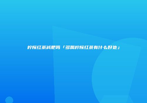 柠檬红茶减肥吗「多喝柠檬红茶有什么好处」