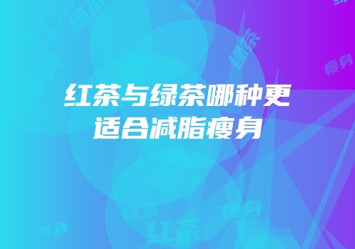 红茶与绿茶哪种更适合减脂瘦身