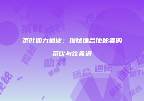 茶叶助力通便：揭秘适合便秘者的茶饮与饮食谱