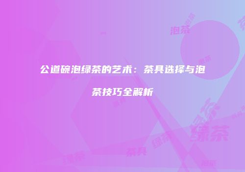 公道碗泡绿茶的艺术：茶具选择与泡茶技巧全解析
