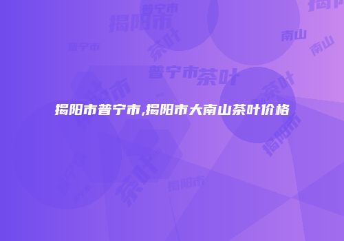 揭阳市普宁市,揭阳市大南山茶叶价格