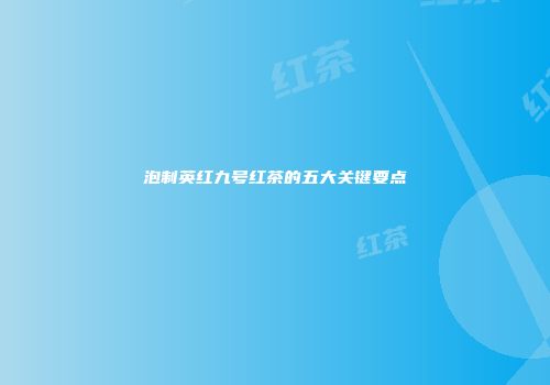 泡制英红九号红茶的五大关键要点