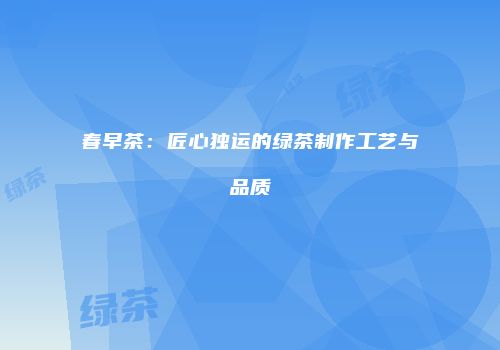 春早茶：匠心独运的绿茶制作工艺与品质