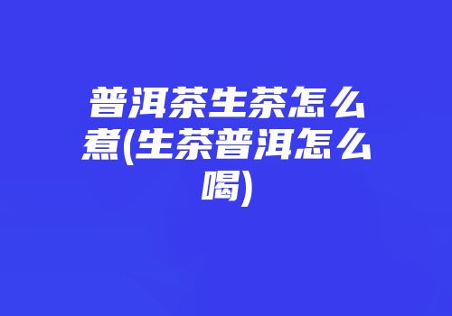 普洱茶生茶怎么煮(生茶普洱怎么喝)