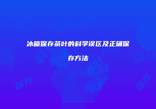 冰箱保存茶叶的科学误区及正确保存方法