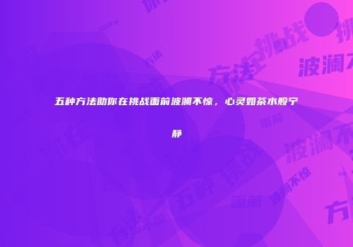 五种方法助你在挑战面前波澜不惊，心灵如茶水般宁静