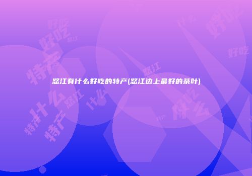 怒江有什么好吃的特产(怒江边上最好的茶叶)