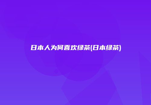 日本人为何喜欢绿茶(日本绿茶)