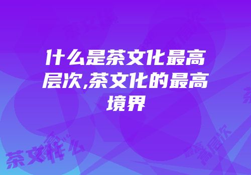 什么是茶文化最高层次,茶文化的最高境界