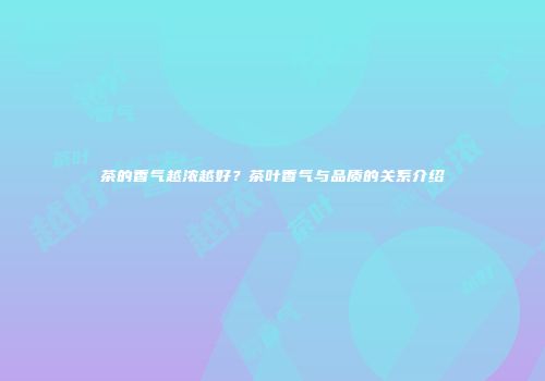 茶的香气越浓越好？茶叶香气与品质的关系介绍