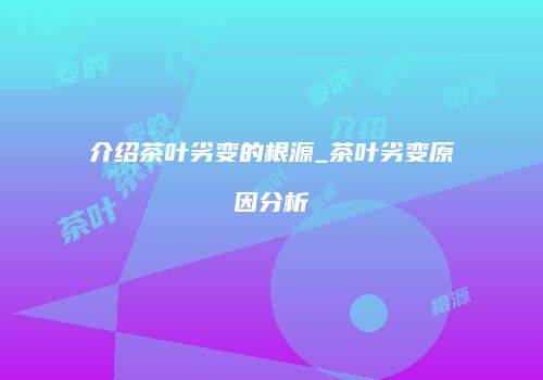 介绍茶叶劣变的根源_茶叶劣变原因分析