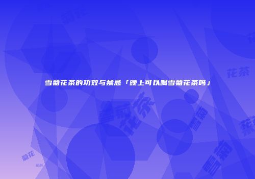 雪菊花茶的功效与禁忌「晚上可以喝雪菊花茶吗」