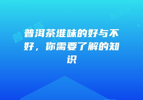 普洱茶堆味的好与不好，你需要了解的知识