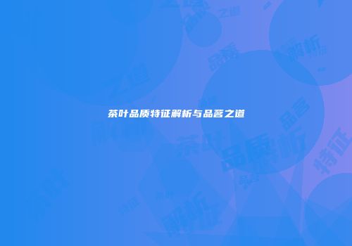 茶叶品质特征解析与品茗之道