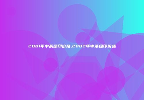 2001年中茶绿印价格,2002年中茶绿印价格