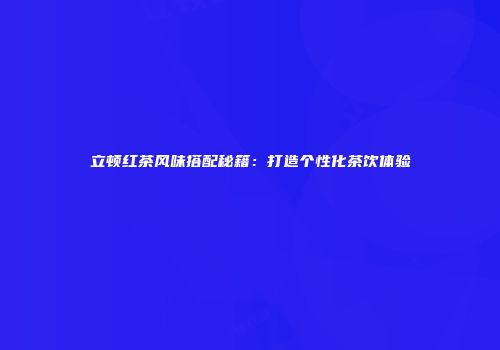 立顿红茶风味搭配秘籍：打造个性化茶饮体验