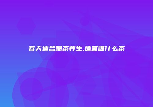 春天适合喝茶养生,适宜喝什么茶