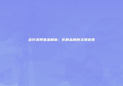 茶叶发酵堆温解析：影响品质的关键因素