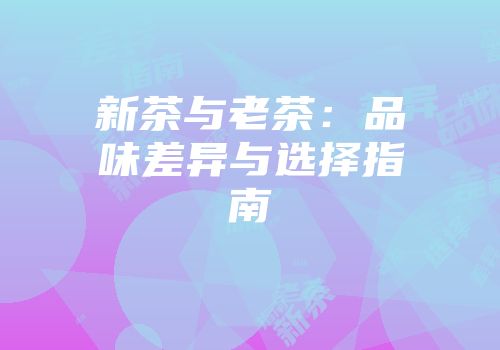 新茶与老茶：品味差异与选择指南