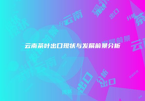 云南茶叶出口现状与发展前景分析