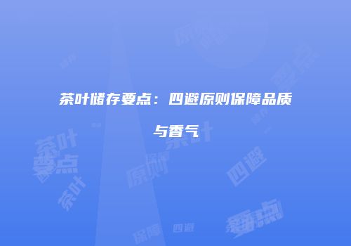 茶叶储存要点：四避原则保障品质与香气
