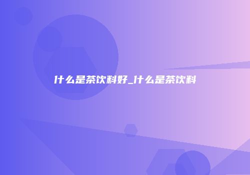 什么是茶饮料好_什么是茶饮料
