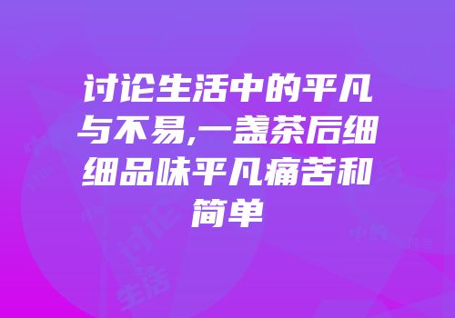 讨论生活中的平凡与不易,一盏茶后细细品味平凡痛苦和简单