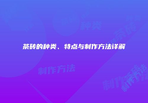 茶砖的种类、特点与制作方法详解