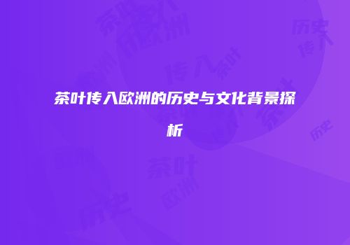 茶叶传入欧洲的历史与文化背景探析