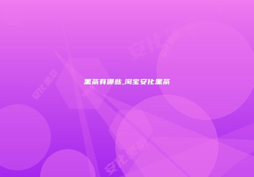 黑茶有哪些,淘宝安化黑茶