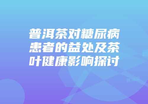 普洱茶对糖尿病患者的益处及茶叶健康影响探讨