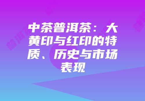中茶普洱茶：大黄印与红印的特质、历史与市场表现