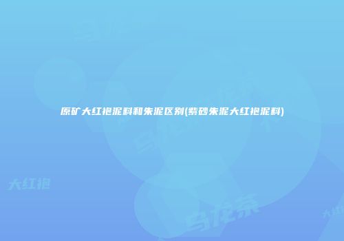 原矿大红袍泥料和朱泥区别(紫砂朱泥大红袍泥料)