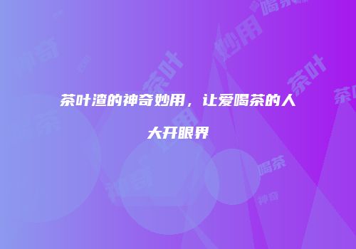 茶叶渣的神奇妙用，让爱喝茶的人大开眼界