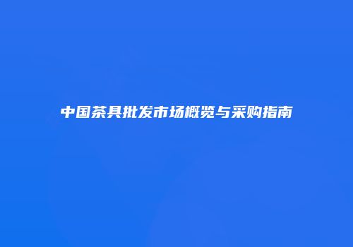 中国茶具批发市场概览与采购指南