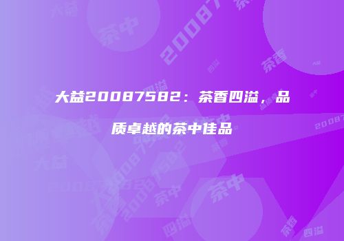 大益20087582：茶香四溢，品质卓越的茶中佳品