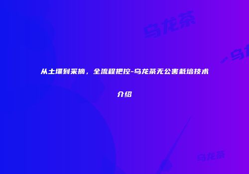 从土壤到采摘，全流程把控-乌龙茶无公害栽培技术介绍