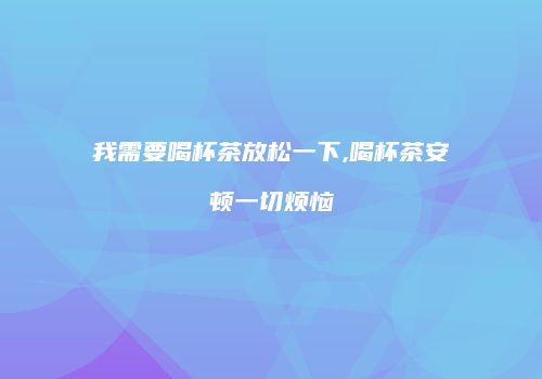 我需要喝杯茶放松一下,喝杯茶安顿一切烦恼