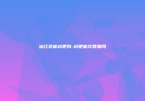 冰红茶能减肥吗-减肥能吃香肠吗