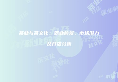茶业与茶文化：就业前景、市场潜力及开店分析