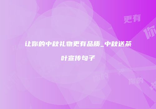 让你的中秋礼物更有品质_中秋送茶叶宣传句子