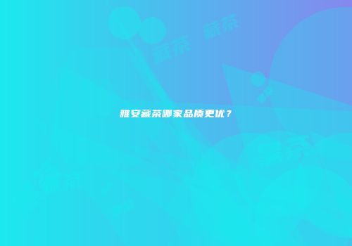 雅安藏茶哪家品质更优？