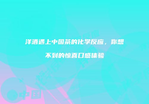 洋酒遇上中国茶的化学反应，你想不到的惊喜口感体验