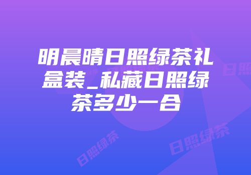 明晨晴日照绿茶礼盒装_私藏日照绿茶多少一合