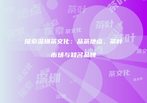 探索深圳茶文化：品茶地点、茶叶市场与知名品牌