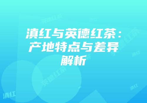 滇红与英德红茶：产地特点与差异解析
