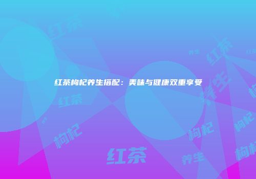 红茶枸杞养生搭配：美味与健康双重享受