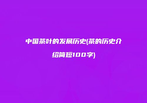 中国茶叶的发展历史(茶的历史介绍简短100字)