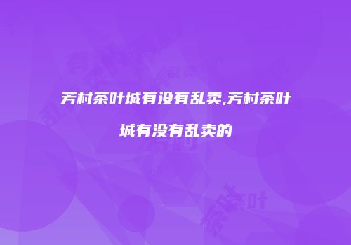 芳村茶叶城有没有乱卖,芳村茶叶城有没有乱卖的