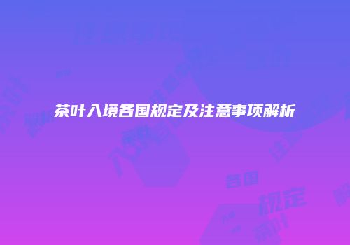 茶叶入境各国规定及注意事项解析